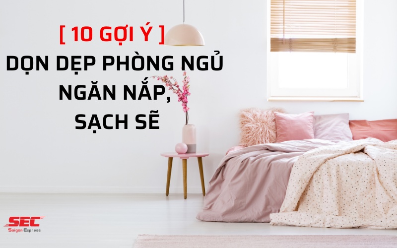 10 Gợi ý dọn dẹp phòng ngủ ngăn nắp, gọn gàng, sạch sẽ