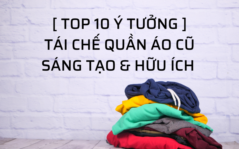 Top 10 Ý Tưởng Tái Chế Quần Áo Cũ Sáng Tạo Và Hữu Ích